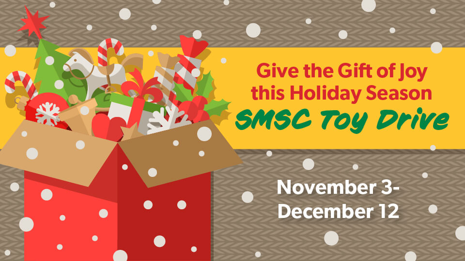Give the Gift of Joy this Holiday Season. SMSC Toy Drive. November 3 - December 12.